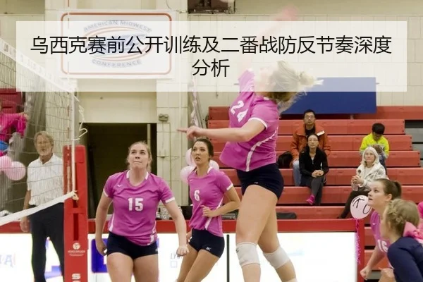 乌西克赛前公开训练及二番战防反节奏深度分析